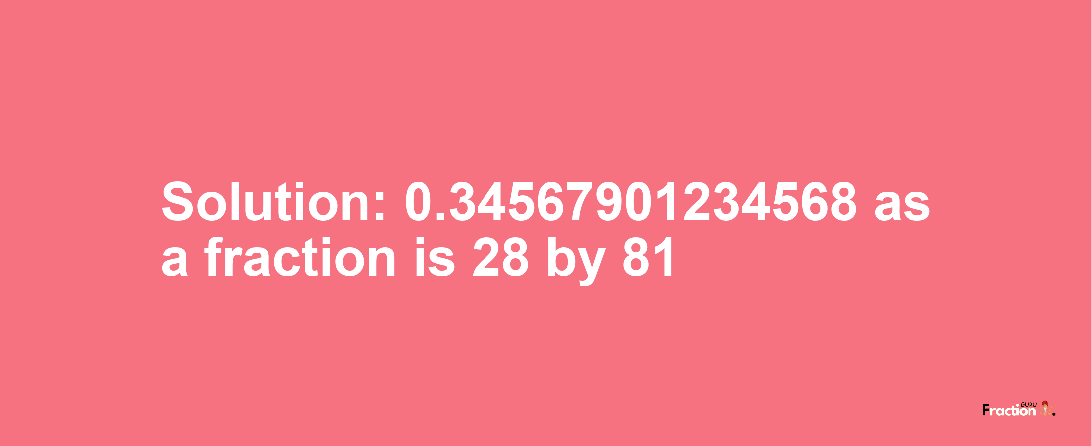 Solution:0.34567901234568 as a fraction is 28/81